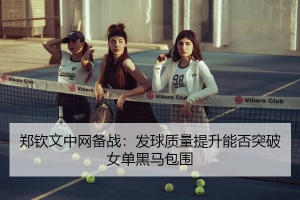 郑钦文中网备战：发球质量提升能否突破女单黑马包围